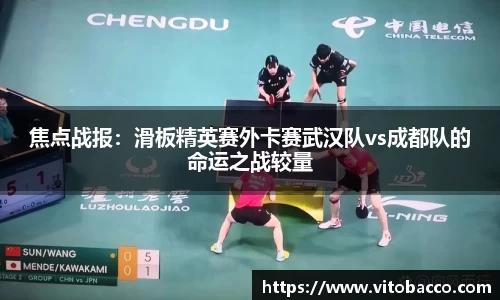 焦点战报：滑板精英赛外卡赛武汉队vs成都队的命运之战较量