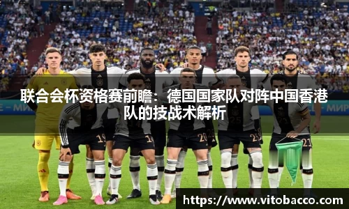 联合会杯资格赛前瞻：德国国家队对阵中国香港队的技战术解析