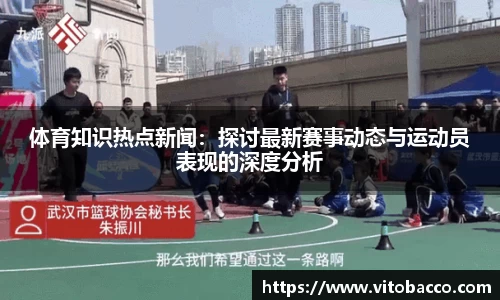 体育知识热点新闻：探讨最新赛事动态与运动员表现的深度分析