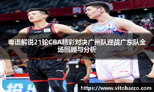 粤语解说21轮CBA精彩对决广州队迎战广东队全场回顾与分析