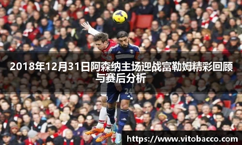 2018年12月31日阿森纳主场迎战富勒姆精彩回顾与赛后分析
