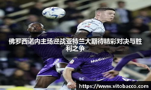 佛罗西诺内主场迎战亚特兰大期待精彩对决与胜利之争