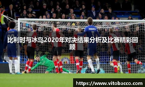 比利时与冰岛2020年对决结果分析及比赛精彩回顾